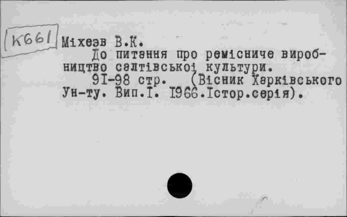 ﻿Міхезв В.К.
До питання про ремісниче виробництво салтівськоі культури.
91-98 стр.	(Вісник Харківського
Ун-ту. Вип.Т. 1988.Тстор.серія).